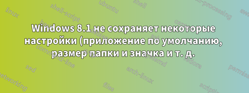 Windows 8.1 не сохраняет некоторые настройки (приложение по умолчанию, размер папки и значка и т. д.)