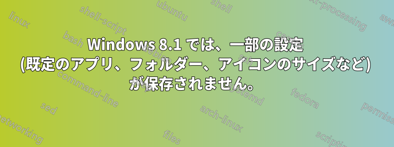 Windows 8.1 では、一部の設定 (既定のアプリ、フォルダー、アイコンのサイズなど) が保存されません。