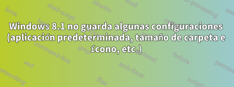 Windows 8.1 no guarda algunas configuraciones (aplicación predeterminada, tamaño de carpeta e ícono, etc.)