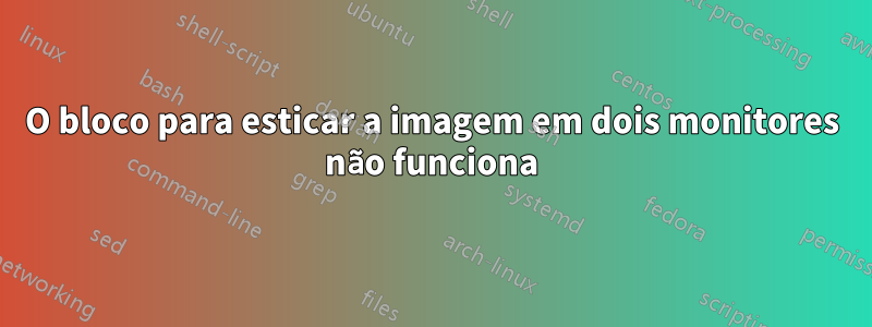 O bloco para esticar a imagem em dois monitores não funciona