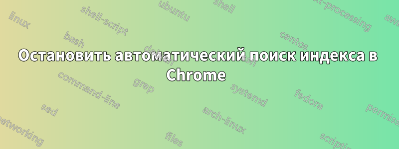 Остановить автоматический поиск индекса в Chrome 