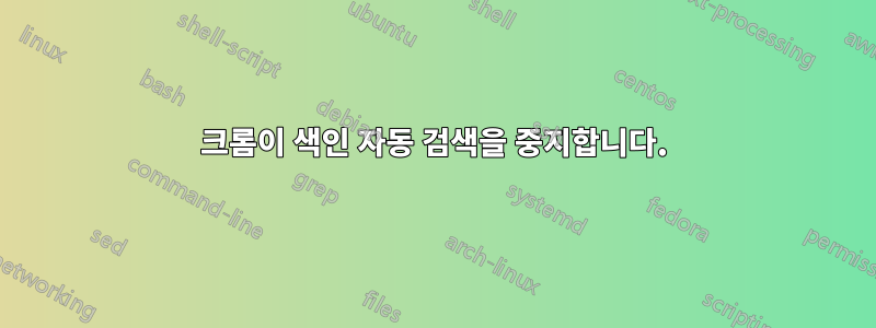 크롬이 색인 자동 검색을 중지합니다.