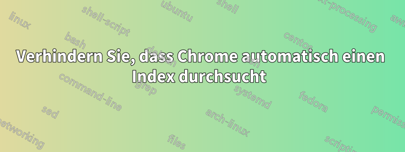 Verhindern Sie, dass Chrome automatisch einen Index durchsucht 