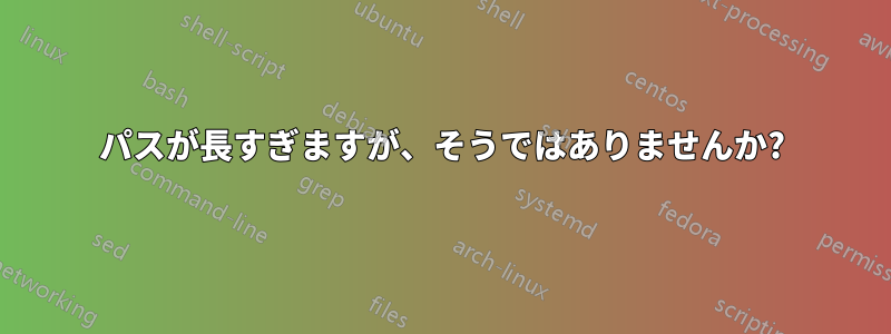 パスが長すぎますが、そうではありませんか?