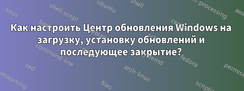 Как настроить Центр обновления Windows на загрузку, установку обновлений и последующее закрытие?