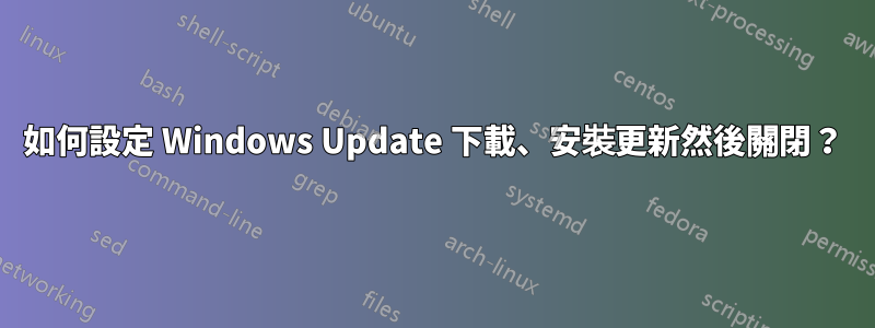 如何設定 Windows Update 下載、安裝更新然後關閉？