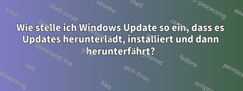 Wie stelle ich Windows Update so ein, dass es Updates herunterlädt, installiert und dann herunterfährt?