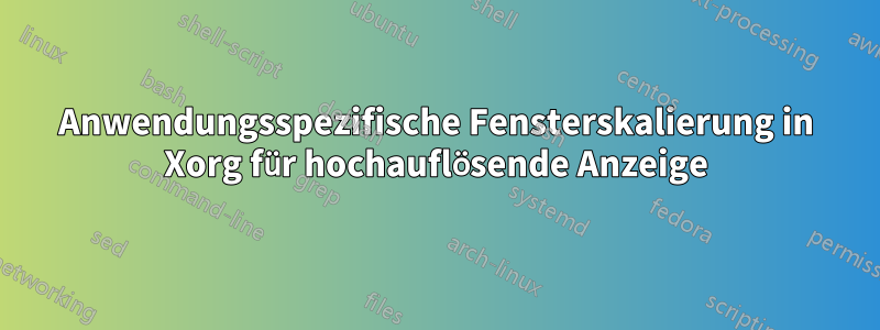 Anwendungsspezifische Fensterskalierung in Xorg für hochauflösende Anzeige