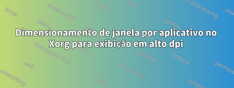 Dimensionamento de janela por aplicativo no Xorg para exibição em alto dpi