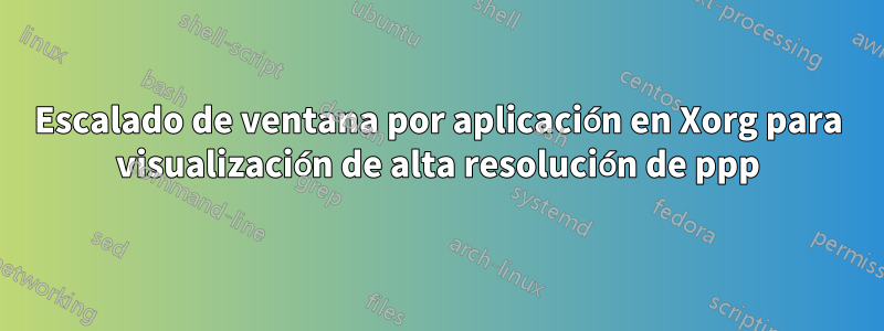 Escalado de ventana por aplicación en Xorg para visualización de alta resolución de ppp