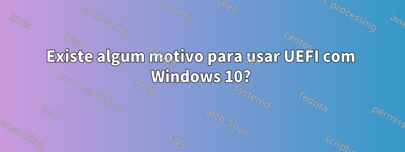 Existe algum motivo para usar UEFI com Windows 10?