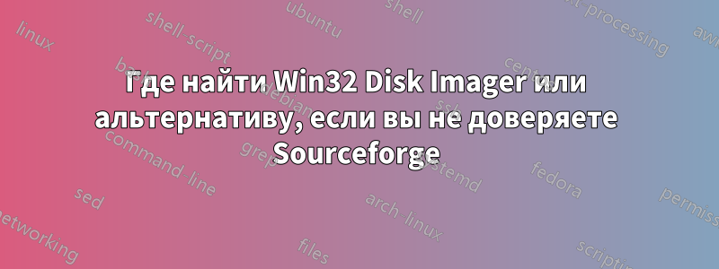 Где найти Win32 Disk Imager или альтернативу, если вы не доверяете Sourceforge