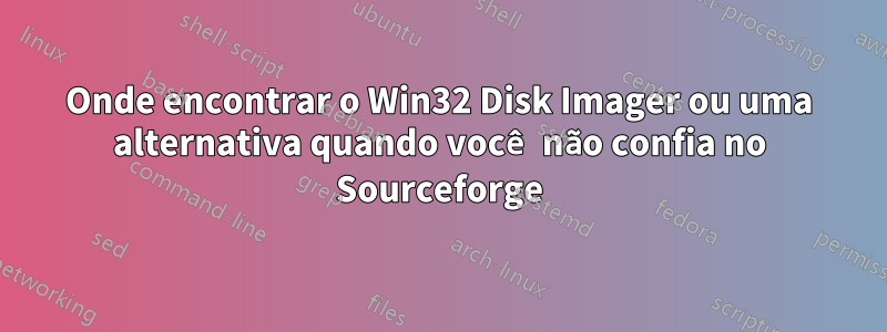 Onde encontrar o Win32 Disk Imager ou uma alternativa quando você não confia no Sourceforge