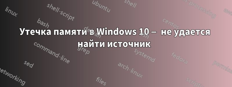 Утечка памяти в Windows 10 — не удается найти источник 