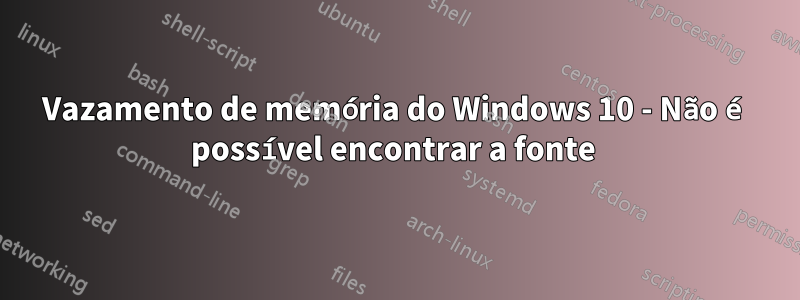 Vazamento de memória do Windows 10 - Não é possível encontrar a fonte 