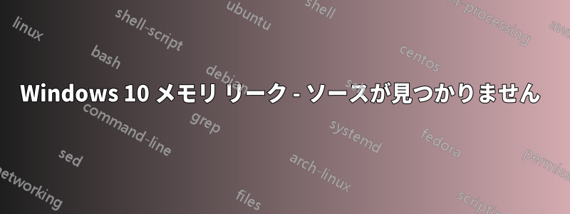 Windows 10 メモリ リーク - ソースが見つかりません 