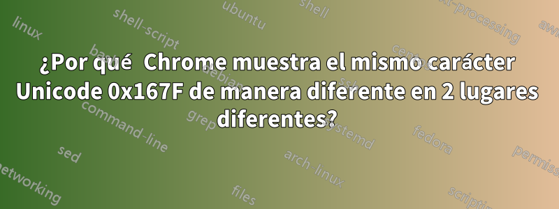 ¿Por qué Chrome muestra el mismo carácter Unicode 0x167F de manera diferente en 2 lugares diferentes?