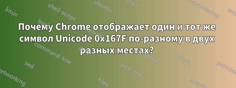 Почему Chrome отображает один и тот же символ Unicode 0x167F по-разному в двух разных местах?