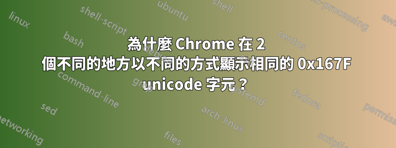 為什麼 Chrome 在 2 個不同的地方以不同的方式顯示相同的 0x167F unicode 字元？