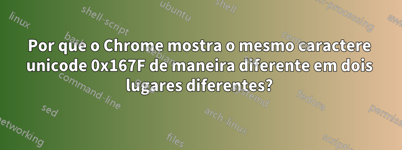 Por que o Chrome mostra o mesmo caractere unicode 0x167F de maneira diferente em dois lugares diferentes?