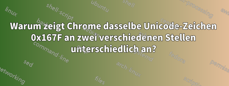 Warum zeigt Chrome dasselbe Unicode-Zeichen 0x167F an zwei verschiedenen Stellen unterschiedlich an?