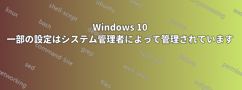 Windows 10 一部の設定はシステム管理者によって管理されています 