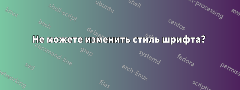 Не можете изменить стиль шрифта?