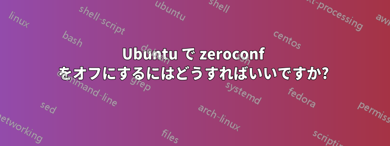 Ubuntu で zeroconf をオフにするにはどうすればいいですか?