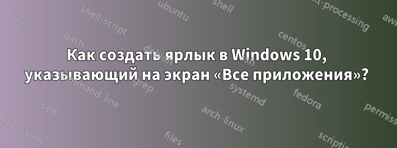 Как создать ярлык в Windows 10, указывающий на экран «Все приложения»?