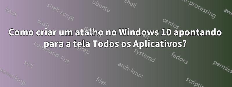 Como criar um atalho no Windows 10 apontando para a tela Todos os Aplicativos?