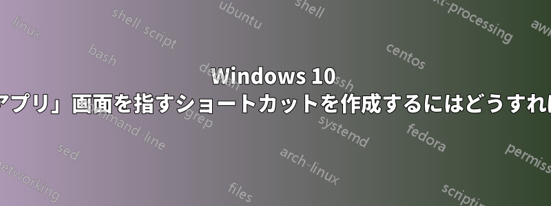 Windows 10 で「すべてのアプリ」画面を指すショートカットを作成するにはどうすればよいですか?