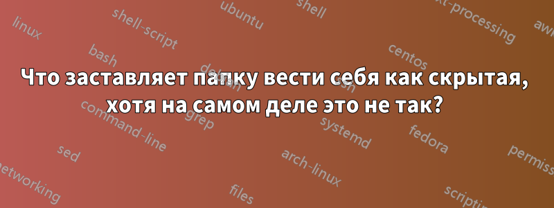 Что заставляет папку вести себя как скрытая, хотя на самом деле это не так?