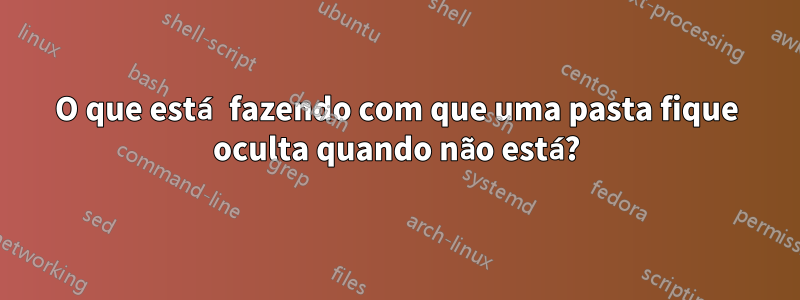 O que está fazendo com que uma pasta fique oculta quando não está?