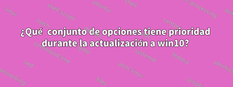 ¿Qué conjunto de opciones tiene prioridad durante la actualización a win10?