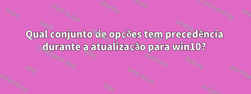 Qual conjunto de opções tem precedência durante a atualização para win10?