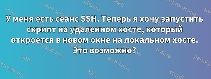 У меня есть сеанс SSH. Теперь я хочу запустить скрипт на удаленном хосте, который откроется в новом окне на локальном хосте. Это возможно?