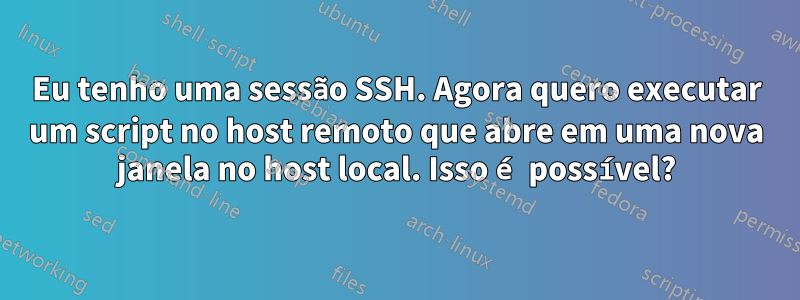 Eu tenho uma sessão SSH. Agora quero executar um script no host remoto que abre em uma nova janela no host local. Isso é possível?