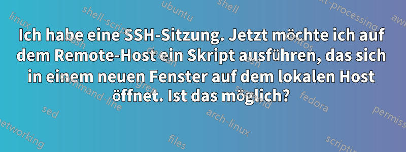 Ich habe eine SSH-Sitzung. Jetzt möchte ich auf dem Remote-Host ein Skript ausführen, das sich in einem neuen Fenster auf dem lokalen Host öffnet. Ist das möglich?