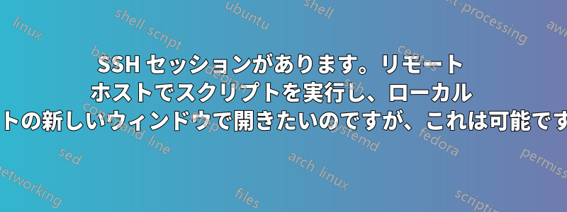 SSH セッションがあります。リモート ホストでスクリプトを実行し、ローカル ホストの新しいウィンドウで開きたいのですが、これは可能ですか?