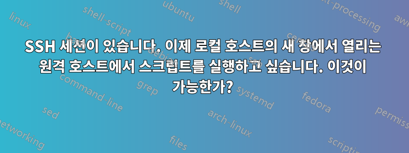 SSH 세션이 있습니다. 이제 로컬 호스트의 새 창에서 열리는 원격 호스트에서 스크립트를 실행하고 싶습니다. 이것이 가능한가?