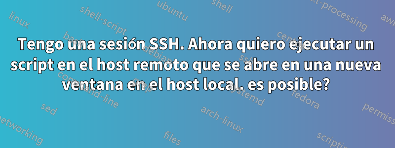 Tengo una sesión SSH. Ahora quiero ejecutar un script en el host remoto que se abre en una nueva ventana en el host local. es posible?