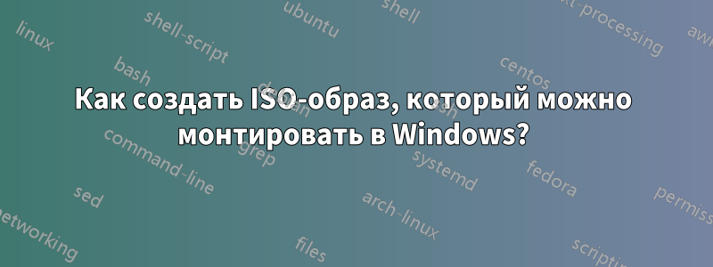 Как создать ISO-образ, который можно монтировать в Windows?