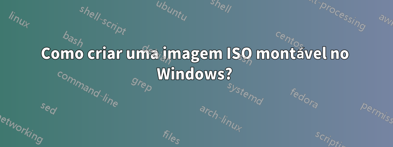 Como criar uma imagem ISO montável no Windows?