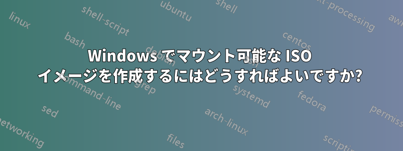 Windows でマウント可能な ISO イメージを作成するにはどうすればよいですか?