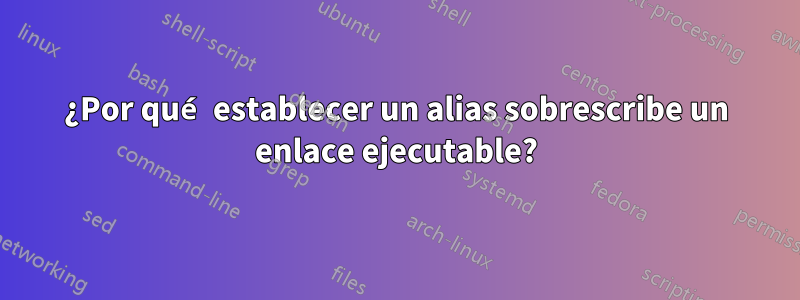 ¿Por qué establecer un alias sobrescribe un enlace ejecutable?