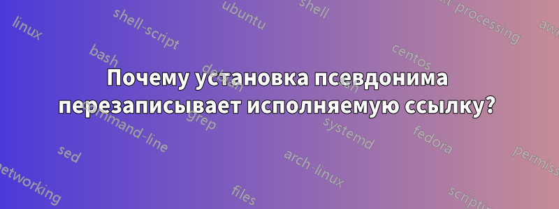 Почему установка псевдонима перезаписывает исполняемую ссылку?