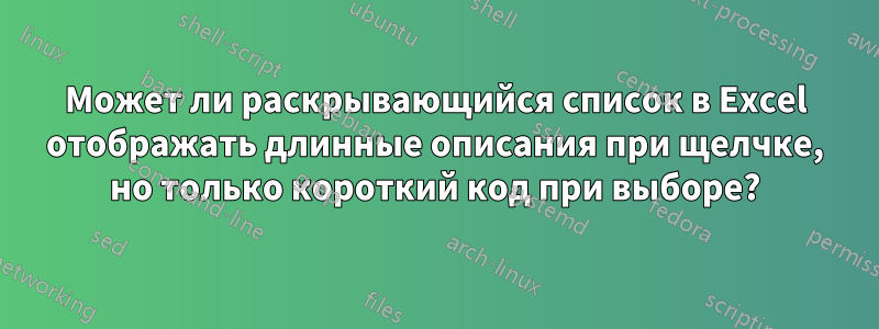 Может ли раскрывающийся список в Excel отображать длинные описания при щелчке, но только короткий код при выборе?