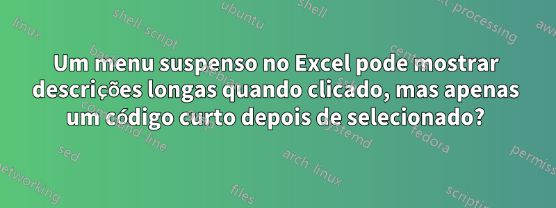 Um menu suspenso no Excel pode mostrar descrições longas quando clicado, mas apenas um código curto depois de selecionado?