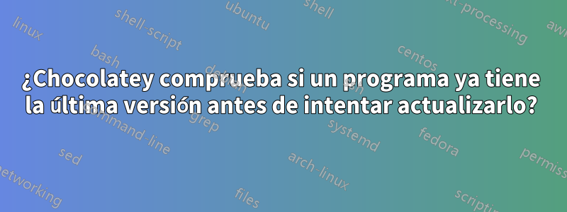 ¿Chocolatey comprueba si un programa ya tiene la última versión antes de intentar actualizarlo?