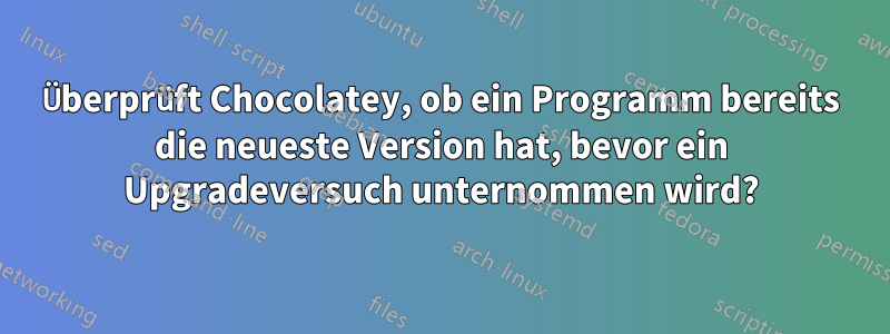 Überprüft Chocolatey, ob ein Programm bereits die neueste Version hat, bevor ein Upgradeversuch unternommen wird?